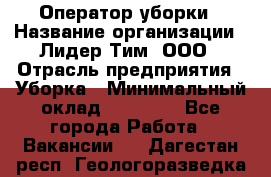 Оператор уборки › Название организации ­ Лидер Тим, ООО › Отрасль предприятия ­ Уборка › Минимальный оклад ­ 28 900 - Все города Работа » Вакансии   . Дагестан респ.,Геологоразведка п.